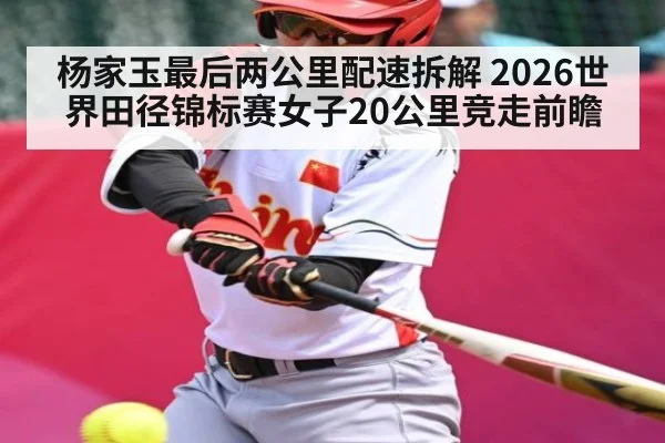 杨家玉最后两公里配速拆解 2026世界田径锦标赛女子20公里竞走前瞻