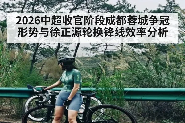 2026中超收官阶段成都蓉城争冠形势与徐正源轮换锋线效率分析