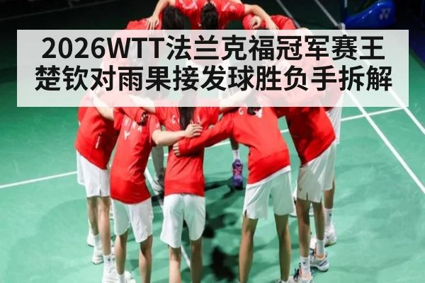 2026WTT法兰克福冠军赛王楚钦对雨果接发球胜负手拆解（leisu）