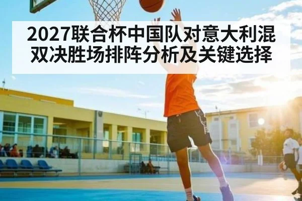 2027联合杯中国队对意大利混双决胜场排阵分析及关键选择（leisu）